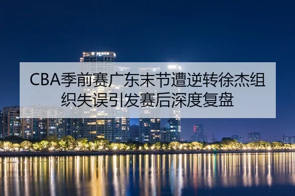 CBA季前赛广东末节遭逆转徐杰组织失误引发赛后深度复盘 | NG28