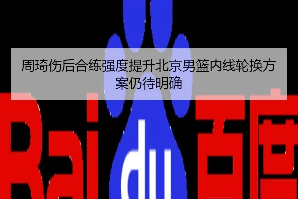 周琦伤后合练强度提升北京男篮内线轮换方案仍待明确 | NG28